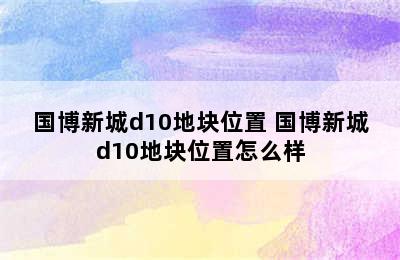 国博新城d10地块位置 国博新城d10地块位置怎么样